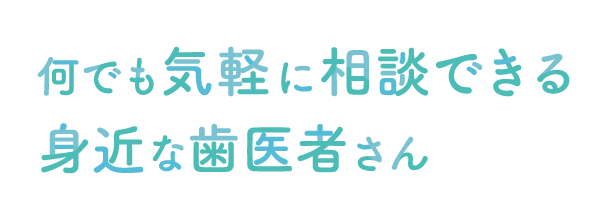 何でも気軽に相談できる身近な歯医者さん
